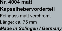 Nr. 4004 matt Kapselhebervorderteil Feinguss matt verchromt Länge: ca. 75 mm Made in Solingen / Germany