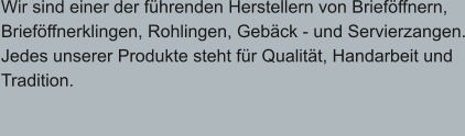 Wir sind einer der führenden Herstellern von Brieföffnern, Brieföffnerklingen, Rohlingen, Gebäck - und Servierzangen. Jedes unserer Produkte steht für Qualität, Handarbeit und  Tradition.