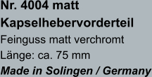 Nr. 4004 matt Kapselhebervorderteil Feinguss matt verchromt Länge: ca. 75 mm Made in Solingen / Germany